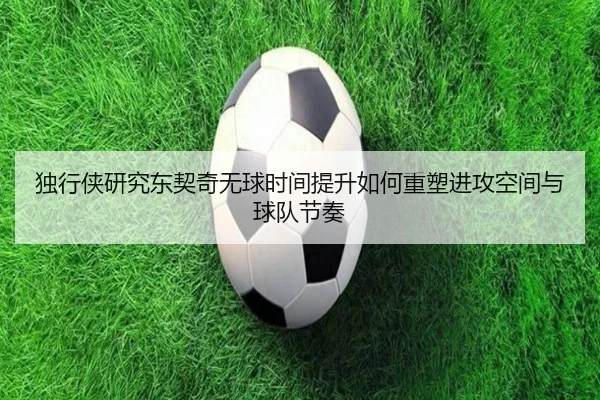 独行侠研究东契奇无球时间提升如何重塑进攻空间与球队节奏