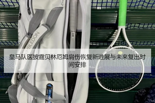 皇马队医披露贝林厄姆肩伤恢复新进展与未来复出时间安排