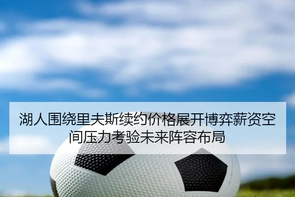 湖人围绕里夫斯续约价格展开博弈薪资空间压力考验未来阵容布局