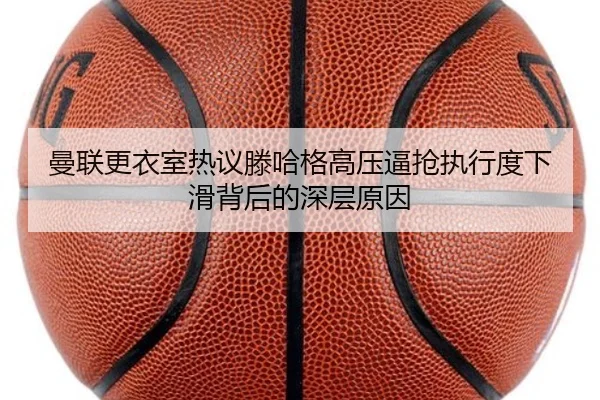 曼联更衣室热议滕哈格高压逼抢执行度下滑背后的深层原因