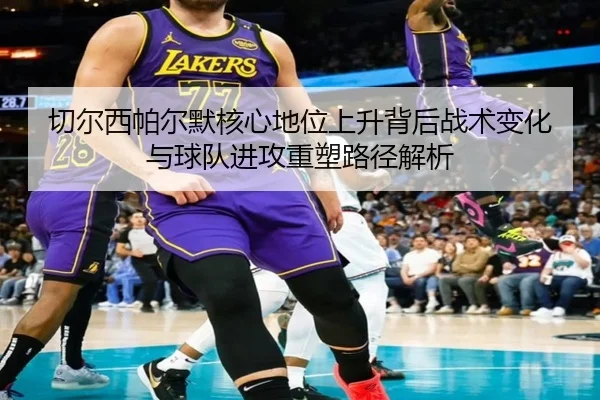 切尔西帕尔默核心地位上升背后战术变化与球队进攻重塑路径解析