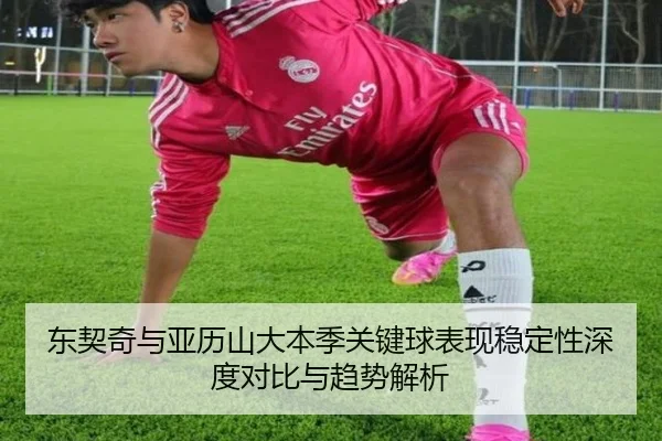 东契奇与亚历山大本季关键球表现稳定性深度对比与趋势解析