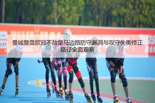 曼城复盘欧冠不敌皇马边路防守漏洞与攻守失衡修正路径全面观察