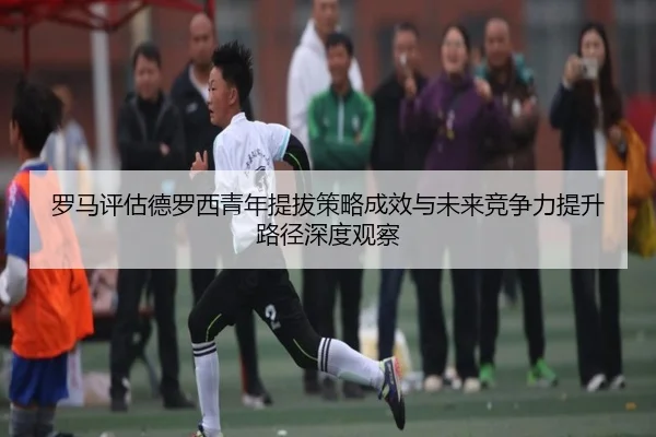 罗马评估德罗西青年提拔策略成效与未来竞争力提升路径深度观察