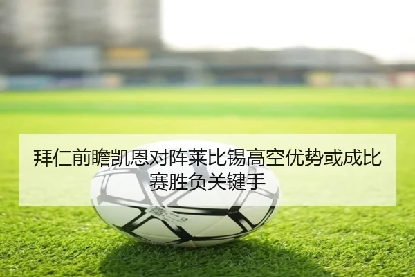 拜仁前瞻凯恩对阵莱比锡高空优势或成比赛胜负关键手