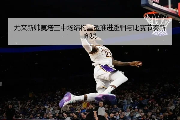 尤文新帅莫塔三中场结构重塑推进逻辑与比赛节奏新面貌