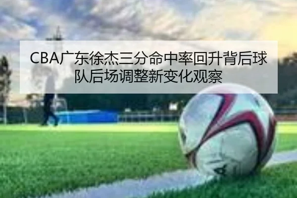 CBA广东徐杰三分命中率回升背后球队后场调整新变化观察